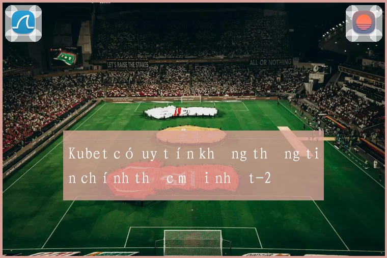 Kubet có uy tín không thông tin chính thức mới nhất