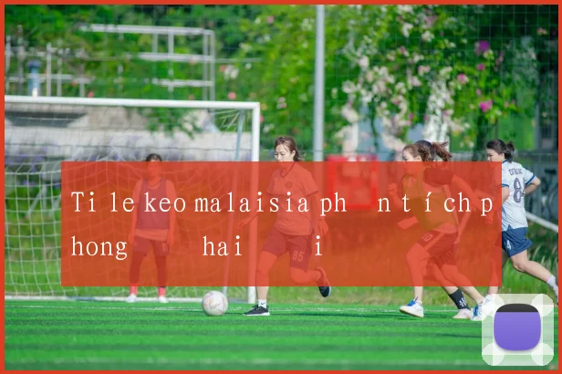 Ti le keo malaisia phân tích phong độ hai đội