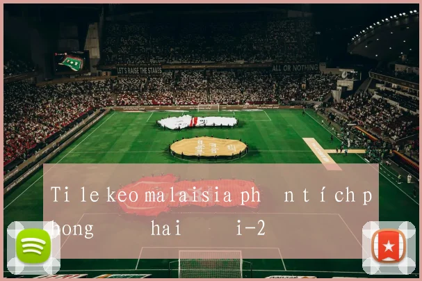 Ti le keo malaisia phân tích phong độ hai đội